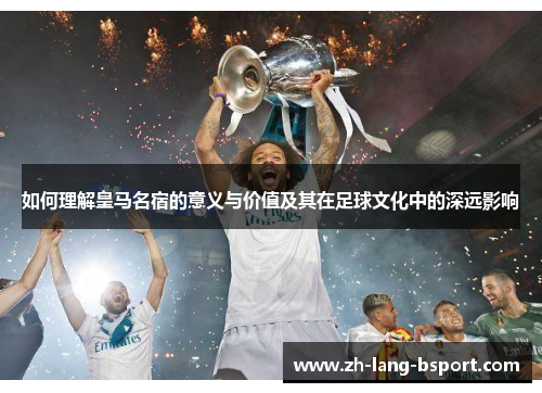 如何理解皇马名宿的意义与价值及其在足球文化中的深远影响 如何理解皇马名宿的意义与价值及其在足球文化中的深远影响