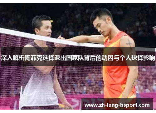 深入解析陶菲克选择退出国家队背后的动因与个人抉择影响 深入解析陶菲克选择退出国家队背后的动因与个人抉择影响