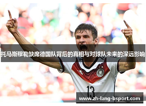 托马斯穆勒缺席德国队背后的真相与对球队未来的深远影响 托马斯穆勒缺席德国队背后的真相与对球队未来的深远影响
