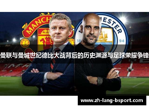 曼联与曼城世纪德比大战背后的历史渊源与足球荣耀争锋 曼联与曼城世纪德比大战背后的历史渊源与足球荣耀争锋