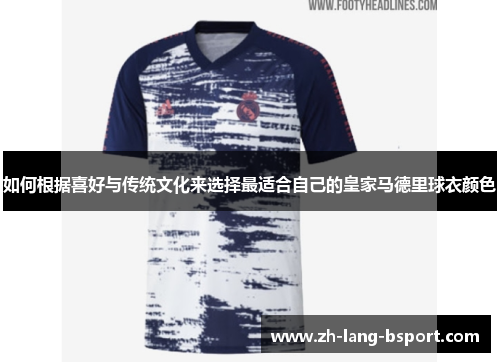 如何根据喜好与传统文化来选择最适合自己的皇家马德里球衣颜色 如何根据喜好与传统文化来选择最适合自己的皇家马德里球衣颜色