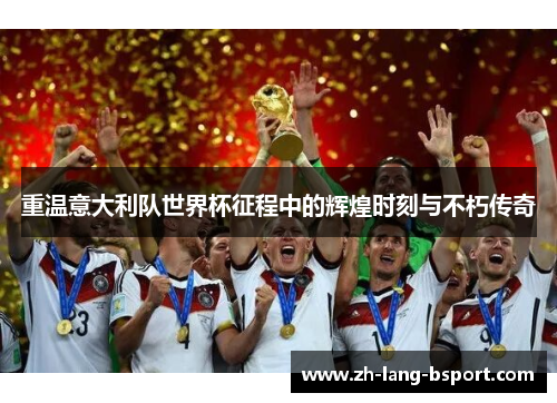 重温意大利队世界杯征程中的辉煌时刻与不朽传奇