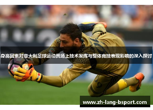 身高因素对意大利足球运动员场上技术发挥与整体竞技表现影响的深入探讨 身高因素对意大利足球运动员场上技术发挥与整体竞技表现影响的深入探讨