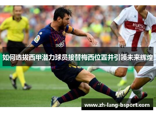 如何选拔西甲潜力球员接替梅西位置并引领未来辉煌 如何选拔西甲潜力球员接替梅西位置并引领未来辉煌