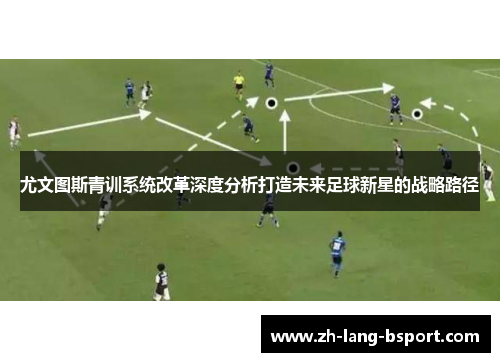 尤文图斯青训系统改革深度分析打造未来足球新星的战略路径