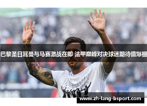 巴黎圣日耳曼与马赛激战在即 法甲巅峰对决球迷期待值爆棚 巴黎圣日耳曼与马赛激战在即 法甲巅峰对决球迷期待值爆棚