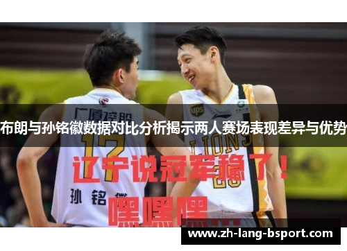 布朗与孙铭徽数据对比分析揭示两人赛场表现差异与优势 布朗与孙铭徽数据对比分析揭示两人赛场表现差异与优势