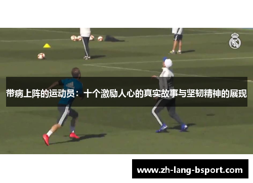 带病上阵的运动员:十个激励人心的真实故事与坚韧精神的展现 带病上阵的运动员:十个激励人心的真实故事与坚韧精神的展现