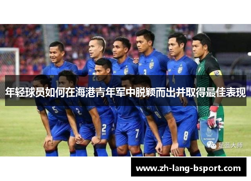 年轻球员如何在海港青年军中脱颖而出并取得最佳表现 年轻球员如何在海港青年军中脱颖而出并取得最佳表现