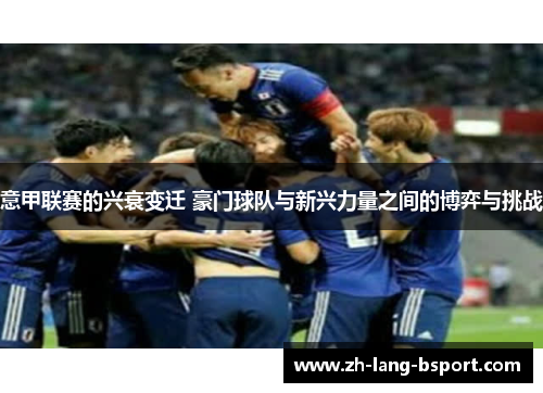 意甲联赛的兴衰变迁 豪门球队与新兴力量之间的博弈与挑战 意甲联赛的兴衰变迁 豪门球队与新兴力量之间的博弈与挑战