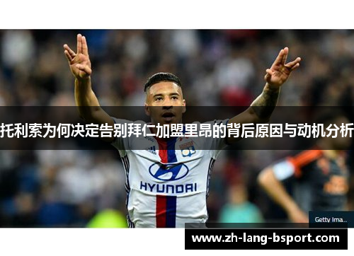 托利索为何决定告别拜仁加盟里昂的背后原因与动机分析 托利索为何决定告别拜仁加盟里昂的背后原因与动机分析