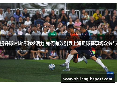 提升球迷热情激发活力 如何有效引导上海足球赛事观众参与 提升球迷热情激发活力 如何有效引导上海足球赛事观众参与