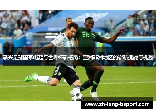 新兴足球国家崛起与世界杯新格局:亚洲非洲地区的崭新挑战与机遇 新兴足球国家崛起与世界杯新格局:亚洲非洲地区的崭新挑战与机遇