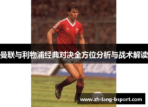 曼联与利物浦经典对决全方位分析与战术解读 曼联与利物浦经典对决全方位分析与战术解读