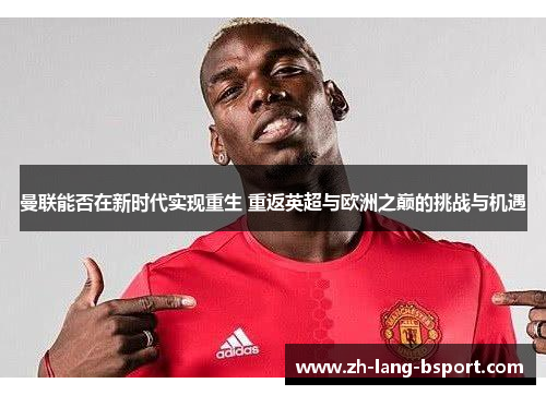 曼联能否在新时代实现重生 重返英超与欧洲之巅的挑战与机遇 曼联能否在新时代实现重生 重返英超与欧洲之巅的挑战与机遇