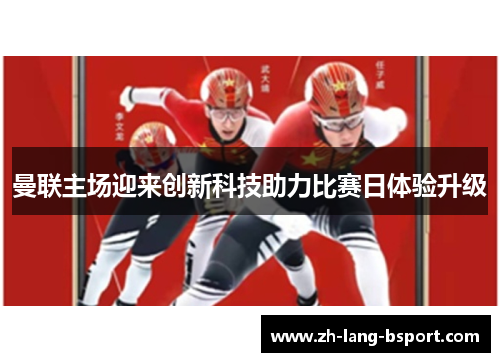 曼联主场迎来创新科技助力比赛日体验升级 曼联主场迎来创新科技助力比赛日体验升级