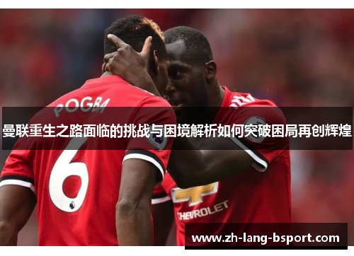 曼联重生之路面临的挑战与困境解析如何突破困局再创辉煌 曼联重生之路面临的挑战与困境解析如何突破困局再创辉煌