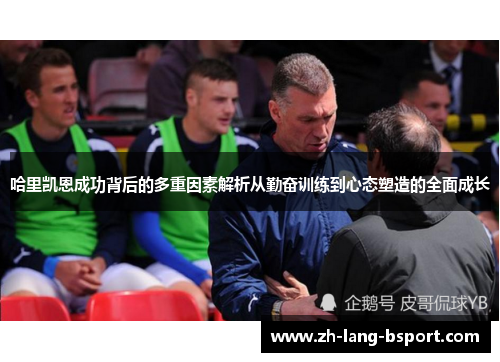 哈里凯恩成功背后的多重因素解析从勤奋训练到心态塑造的全面成长 哈里凯恩成功背后的多重因素解析从勤奋训练到心态塑造的全面成长