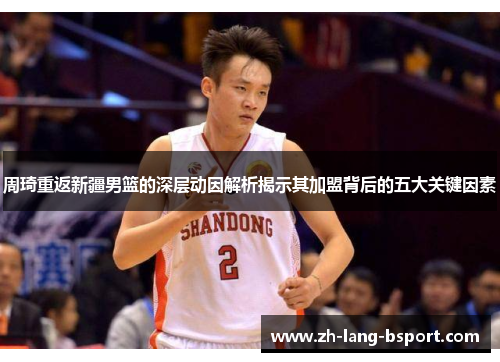 周琦重返新疆男篮的深层动因解析揭示其加盟背后的五大关键因素 周琦重返新疆男篮的深层动因解析揭示其加盟背后的五大关键因素