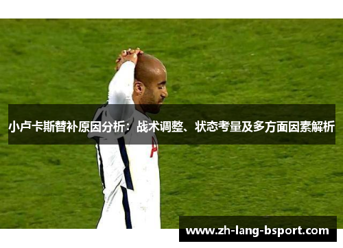 小卢卡斯替补原因分析:战术调整、状态考量及多方面因素解析 小卢卡斯替补原因分析:战术调整、状态考量及多方面因素解析