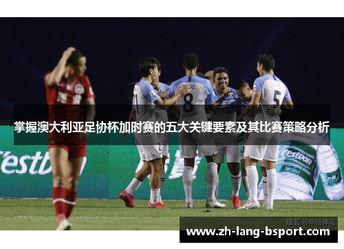掌握澳大利亚足协杯加时赛的五大关键要素及其比赛策略分析 掌握澳大利亚足协杯加时赛的五大关键要素及其比赛策略分析