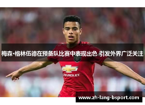 梅森·格林伍德在预备队比赛中表现出色 引发外界广泛关注 梅森·格林伍德在预备队比赛中表现出色 引发外界广泛关注