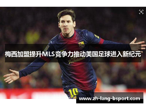 梅西加盟提升MLS竞争力推动美国足球进入新纪元 梅西加盟提升MLS竞争力推动美国足球进入新纪元