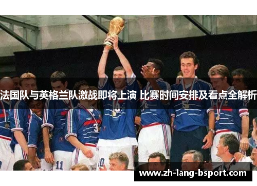 法国队与英格兰队激战即将上演 比赛时间安排及看点全解析 法国队与英格兰队激战即将上演 比赛时间安排及看点全解析