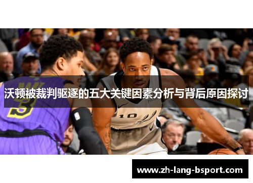 沃顿被裁判驱逐的五大关键因素分析与背后原因探讨 沃顿被裁判驱逐的五大关键因素分析与背后原因探讨