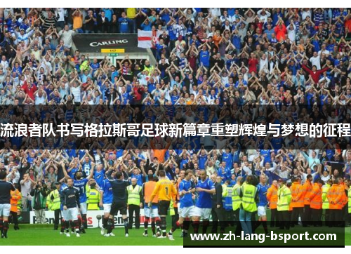流浪者队书写格拉斯哥足球新篇章重塑辉煌与梦想的征程 流浪者队书写格拉斯哥足球新篇章重塑辉煌与梦想的征程