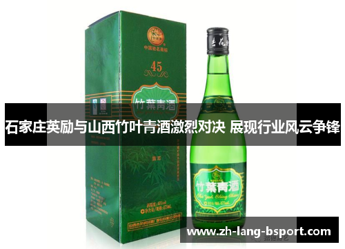 石家庄英励与山西竹叶青酒激烈对决 展现行业风云争锋 石家庄英励与山西竹叶青酒激烈对决 展现行业风云争锋