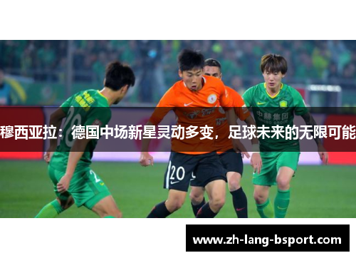穆西亚拉:德国中场新星灵动多变,足球未来的无限可能 穆西亚拉:德国中场新星灵动多变,足球未来的无限可能