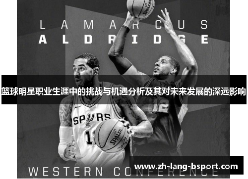 篮球明星职业生涯中的挑战与机遇分析及其对未来发展的深远影响 篮球明星职业生涯中的挑战与机遇分析及其对未来发展的深远影响