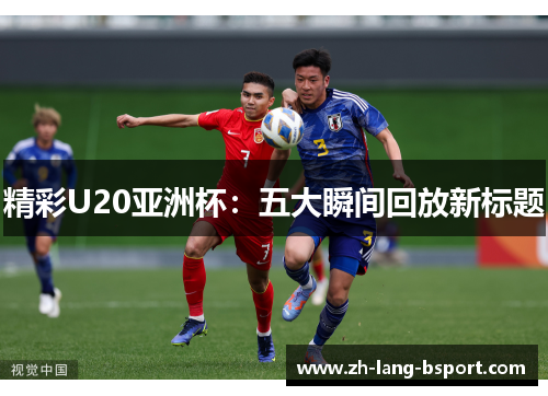 精彩U20亚洲杯:五大瞬间回放新标题 精彩U20亚洲杯:五大瞬间回放新标题