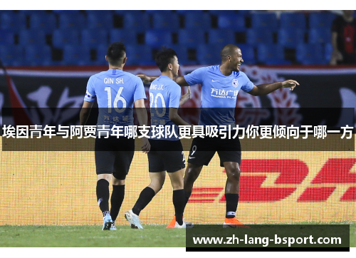 埃因青年与阿贾青年哪支球队更具吸引力你更倾向于哪一方 埃因青年与阿贾青年哪支球队更具吸引力你更倾向于哪一方