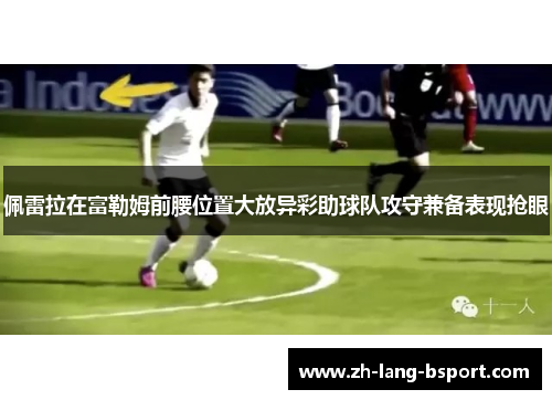 佩雷拉在富勒姆前腰位置大放异彩助球队攻守兼备表现抢眼 佩雷拉在富勒姆前腰位置大放异彩助球队攻守兼备表现抢眼