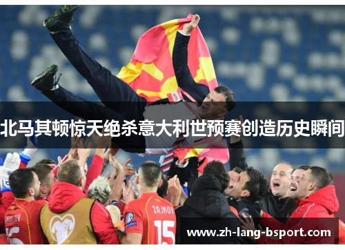 北马其顿惊天绝杀意大利世预赛创造历史瞬间