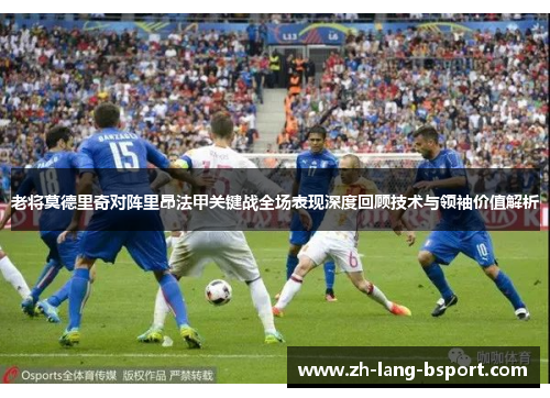 老将莫德里奇对阵里昂法甲关键战全场表现深度回顾技术与领袖价值解析 老将莫德里奇对阵里昂法甲关键战全场表现深度回顾技术与领袖价值解析